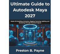 Ultimate Guide to Autodesk Maya 2027: Master 3D Modeling, Animation, Rigging, Texturing, Lighting, and Rendering Through Practical Projects