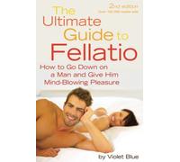 The Ultimate Guide to Fellatio: How to Go Down on a Man and Give Him Mind-Blowing Pleasure