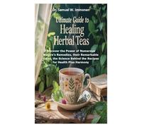 Ultimate Guide to Healing Herbal Teas: Discover the Power of Numerous Nature’s Remedies, their Remarkable Gains, the Science Behind the Recipes for Health Plus Harmony