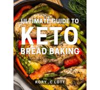 Ultimate Guide to Keto Bread Baking: Master the Art of Baking Low-Carb & Delicious Keto Bread with Easy-to-Follow Recipes and Tips