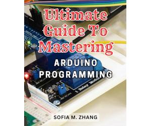 Ultimate Guide to Mastering Arduino Programming: Learn the Most Effective Strategies to Excel in Arduino Programming and Become an Expert in No Time