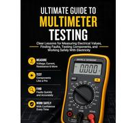Ultimate Guide to Multimeter Testing: Clear Lessons for Measuring Electrical Values, Finding Faults, Testing Components, and Working Safely With Electricity