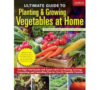 Ultimate Guide to Planting and Growing Vegetables at Home: Get High-Yield Results with Expert Advice on Planting, Growing, Composting, and Controlling ... & Disease Control for Over 70 Vegetables