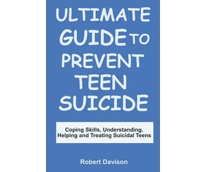 ULTIMATE GUIDE TO PREVENT TEEN SUICIDE: Coping Skills, Understsnding, Helping, and Treating Suicidal Teens
