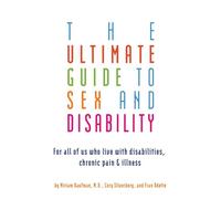 Ultimate Guide To Sex And Disability: For All of Us Who Live With Disabilities, Chronic Pain and Illness