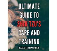 Ultimate Guide to Shih Tzu's Care and Training: The Complete Handbook for Raising a Happy and Well-Behaved Shih Tzu: Tips, Strategies, and Essentials for Owners.