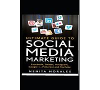 ULTIMATE GUIDE TO SOCIAL MEDIA MARKETING: EXPLORE FACEBOOK, TWITTER, INSTAGRAM, GOOGLE+, PINTEREST AND YOUTUBE MARKETING