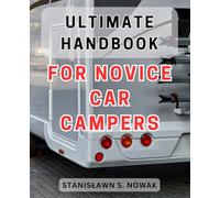 Ultimate Handbook for Novice Car Campers: The Comprehensive Guidebook to Camping for Beginners: Unleash Your Inner Adventurer and Explore the Great Outdoors