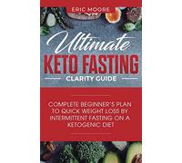 Ultimate Keto Fasting Clarity Guide: Complete Beginner's Plan to Quick Weight Loss by Intermittent Fasting on a Ketogenic Diet