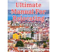 Ultimate Manual for Relocating and Thriving in Portugal: Your Path to a Thriving Life in Portugal | A Comprehensive Handbook for Aspiring Expats Seeking to Build a New Home
