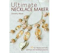 Ultimate Necklace Maker: 50 Fun, Fabulous and Funky Necklaces and Matching Accessories