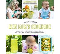 Ultimate New Mom's Cookbook, The: A Complete Food and Nutrition Resource for Expectant Mothers, Babies and Toddlers