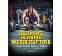 Ultimate Olympic Weightlifting : A Complete Guide to Barbell Lifts -- from Beginner to Gold Medal