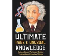 Ultimate Rare and Unusual Knowledge: Extraordinary Facts and Hidden Truths About Everyday Things: The Hidden Science & Secret Histories of Everyday Life