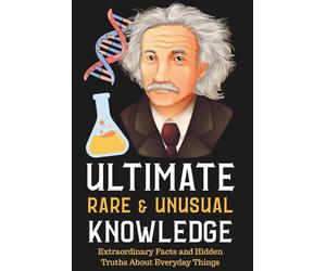 Ultimate Rare and Unusual Knowledge: Extraordinary Facts and Hidden Truths About Everyday Things: The Hidden Science & Secret Histories of Everyday Life
