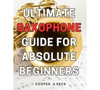 Ultimate Saxophone Guide for Absolute Beginners: The Essential Step-by-Step Saxophone Instruction Guide for Novice Music Enthusiasts