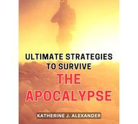 Ultimate Strategies to Survive the Apocalypse: Apocalypse Survival Guide: Expert Strategies for Ultimate Preparedness in the Face of Catastrophe