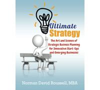 Ultimate Strategy: The Art and Science of Strategic Business Planning for Innovative Start-Ups and Emerging Businesses