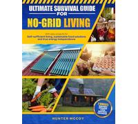 Ultimate Survival Guide for No-Grid Living: With Easy Projects for Self-Sufficient Living, Sustainable Food Solutions, and True Energy Independence