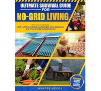 Ultimate Survival Guide for No-Grid Living: With Easy Projects for Self-Sufficient Living, Sustainable Food Solutions, and True Energy Independence