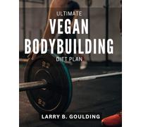 Ultimate Vegan Bodybuilding Diet Plan: The Essential Book for Building Muscle and Improving Performance on a Plant-Based Diet