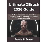 Ultimate ZBrush 2026 Guide: Professional workflows for texture sculpting, surface detailing, and realistic digital characters.: 12 (The Practical Guide Series)