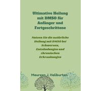Ultimative Heilung mit DMSO für Anfänger und Fortgeschrittene: Nutzen Sie die natürliche Heilung mit DMSO bei Schmerzen, Entzündungen und chronischen Erkrankungen