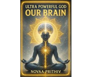 ULTRA POWERFUL GOD : OUR BRAIN: Unlocking the Divine Brain: Awaken Human Potential, Mind Power, Consciousness, and the Secrets of Creation: 4 (THE NOVAA PRITHIV MASTER SELF-HELP SERIES)