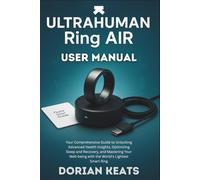 Ultrahuman Ring AIR user Manual: Your Comprehensive Guide to Unlocking Advanced Health Insights, Optimizing Sleep and Recovery, and Mastering Your Well-being with the World's Lightest Smart Ring
