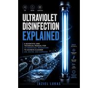 Ultraviolet Disinfection Explained: A Scientific and Technical Manual for UV Germicidal Irradiation to Achieve Cleaner Air, Water, and Surfaces