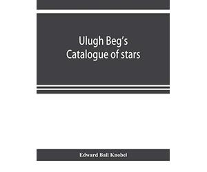 Ulugh Beg's catalogue of stars, revised from all Persian manuscripts existing in Great Britain, with a vocabulary of Persian and Arabic words