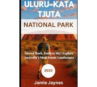 Uluru Kata Tjuta National Park Travel Guide 2025: Sacred Rock, Endless Sky: Explore Australia’s Most Iconic Landscapes