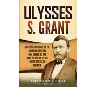 Ulysses S. Grant: A Captivating Guide to the American General Who Served as the 18th President of the United States of America (U.S. Presidents)
