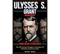 Ulysses S. Grant Biography: From Failure to Greatness: The Life Lessons, Struggles, and Legacy of a Relentless American Leader
