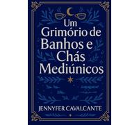 Um Grimório de Banhos e Chás Mediúnicos: Banhos, chás e rituais para despertar a intuição, curar o corpo e fortalecer o espírito