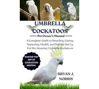 UMBRELLA COCKATOO: A Complete Guide to Breeding, Caring, Nurturing, Health, and Habitat Set Up For the Amazing Umbrella Cockatoo
