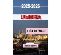 UMBRIA GUÍA DE VIAJE 2025-2026: Un viaje por pueblos atemporales, paisajes pintorescos y experiencias auténticas