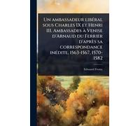 Un ambassadeur libÃ(c)ral sous Charles IX et Henri III. Ambassades Ã Venise d'Arnaud du Ferrier d'après sa correspondance inÃ(c)dite, 1563-1567, 1570-1582