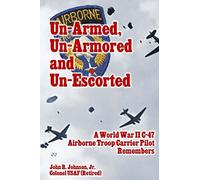 Un-Armed, Un-Armored and Un-Escorted: A World War II C-47 Airborne Troop Carrier Pilot Remembers