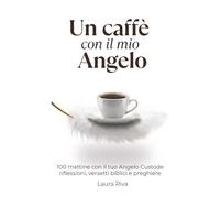 Un caffè con il mio Angelo: 100 istanti di luce e una Parola per ogni sorso, un mattino alla volta
