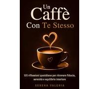 Un Caffè con Te Stesso: 101 riflessioni quotidiane per ritrovare fiducia, serenità e equilibrio interiore .