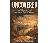 UN COVERED: How “Discovery” Made the Oregon Country Takeable (The Liberty Truth Series)