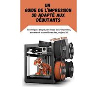 Un guide de l’impression 3D adapté aux débutants: Techniques étape par étape pour imprimer, entretenir et améliorer des projets 3D