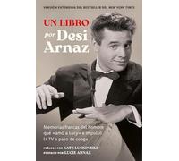 Un Libro (Versión Extendida): Memorias Francas del Hombre Que «Amó a Lucy» E Impulsó La TV a Paso de Conga (Nuevo Material Exclusivo Con Un Comentario de Lucie Arnaz)