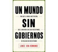 Un mundo sin gobiernos: Por qué la única institución, que la mayoría cree que necesitamos, en realidad no necesitamos