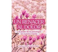 UN RENACER AL DOLOR: Y el poder de la psicología en nuestra mente