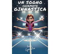 UN SOGNO CHIAMATO GINNASTICA: Una storia di coraggio e passione per bambine appassionate di ginnastica artistica dai 8 ai 12 anni (Un Sogno chiamato Ginnastica Artistica)