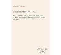 Un turc à Paris, 1806-1811: Relation de voyage et de mission de Mouhib Effendi, ambassadeur extraordinaire du sultan Selim III