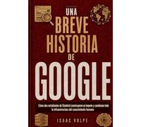 UNA BREVE HISTORIA DE GOOGLE. Cómo dos estudiantes de Stanford construyeron un imperio y cambiaron la infraestructura del conocimiento humano.