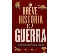 UNA BREVE HISTORIA DE LA GUERRA. Cómo la violencia organizada construyó civilizaciones, destruyó imperios y moldeó el futuro de la humanidad.: La guerra es el motor de la civilización.